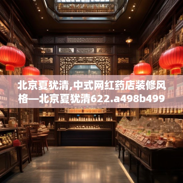 北京夏犹清,中式网红药店装修风格—北京夏犹清622.a498b499c502fgy509
