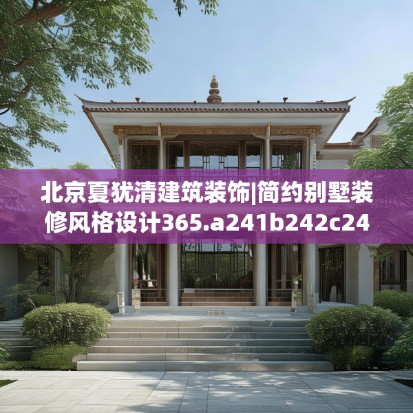 北京夏犹清建筑装饰|简约别墅装修风格设计365.a241b242c245fgy.252fds