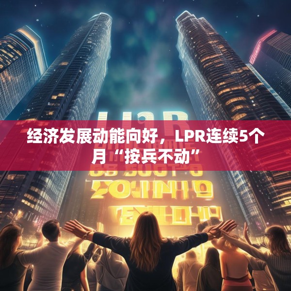 经济发展动能向好，LPR连续5个月“按兵不动”