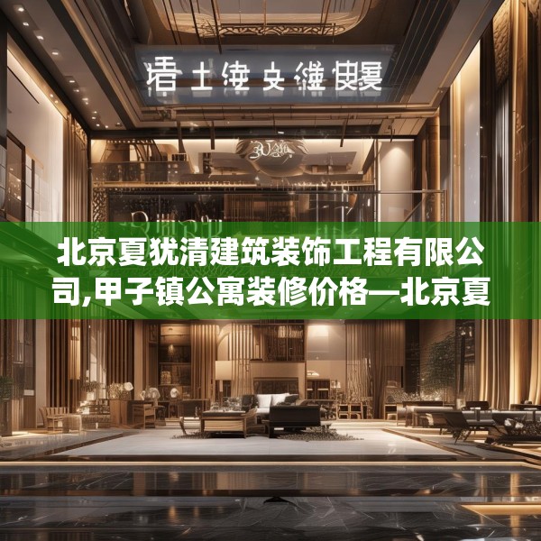 北京夏犹清建筑装饰工程有限公司,甲子镇公寓装修价格—北京夏犹清建筑装饰工程有限公司351.a227b228c231fgy.238fghfd