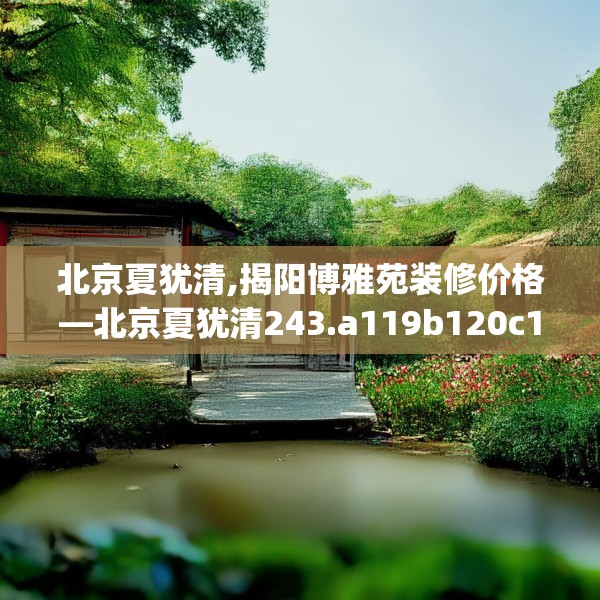 北京夏犹清,揭阳博雅苑装修价格—北京夏犹清243.a119b120c123fgy.130fghfd