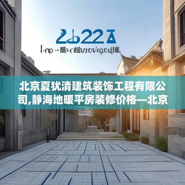 北京夏犹清建筑装饰工程有限公司,静海地暖平房装修价格—北京夏犹清建筑装饰工程有限公司262.a138b139c142fgy.149sdA