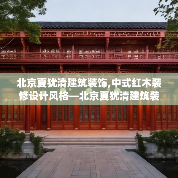 北京夏犹清建筑装饰,中式红木装修设计风格—北京夏犹清建筑装饰156.a32b33c36fgy.43lkjl