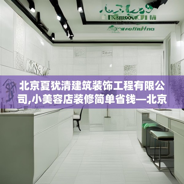 北京夏犹清建筑装饰工程有限公司,小美容店装修简单省钱—北京夏犹清建筑装饰工程有限公司428.a304b305c308fgy.315xczxv