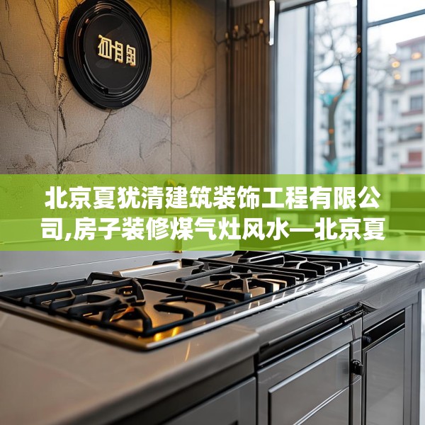 北京夏犹清建筑装饰工程有限公司,房子装修煤气灶风水—北京夏犹清建筑装饰工程有限公司344.a220b221c224fgy.23176672