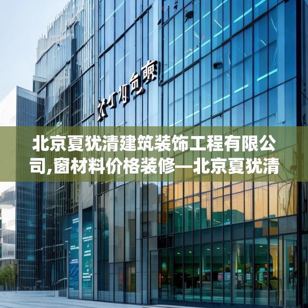 北京夏犹清建筑装饰工程有限公司,窗材料价格装修—北京夏犹清建筑装饰工程有限公司497.a373b374c377fgy.384cvcx