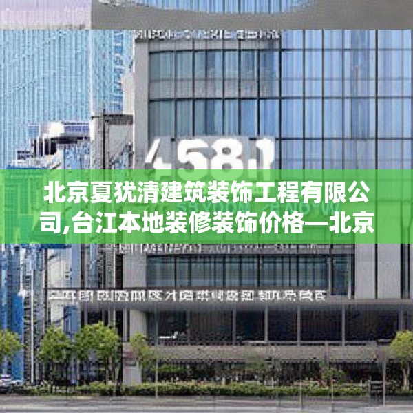 北京夏犹清建筑装饰工程有限公司,台江本地装修装饰价格—北京夏犹清建筑装饰工程有限公司458.a334b335c338fgy.345wew
