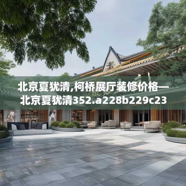 北京夏犹清,柯桥展厅装修价格—北京夏犹清352.a228b229c232fgy.239sdA