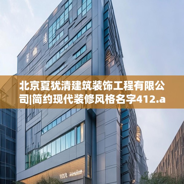 北京夏犹清建筑装饰工程有限公司|简约现代装修风格名字412.a288b289c292fgy.299dewqe