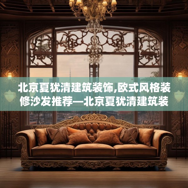北京夏犹清建筑装饰,欧式风格装修沙发推荐—北京夏犹清建筑装饰558.a434b435c438fgy.445nbn