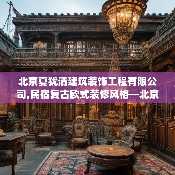 北京夏犹清建筑装饰工程有限公司,民宿复古欧式装修风格—北京夏犹清建筑装饰工程有限公司332.a208b209c212fgy.219wew
