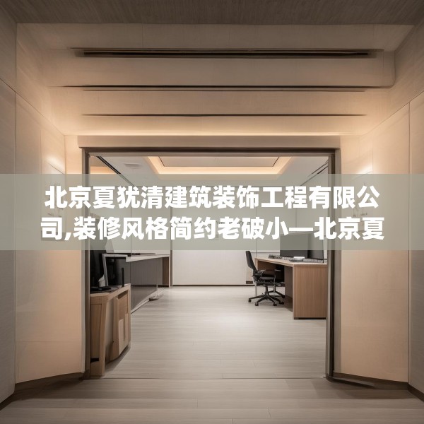 北京夏犹清建筑装饰工程有限公司,装修风格简约老破小—北京夏犹清建筑装饰工程有限公司471.a347b348c351fgy.358uyk