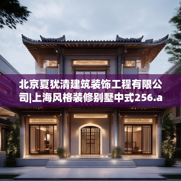 北京夏犹清建筑装饰工程有限公司|上海风格装修别墅中式256.a132b133c136fgy.143htyj