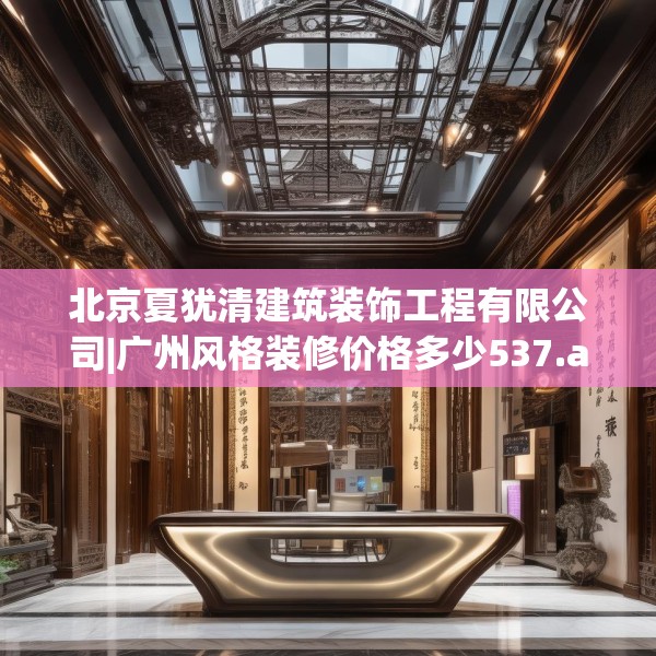 北京夏犹清建筑装饰工程有限公司|广州风格装修价格多少537.a413b414c417fgy.424fhsg