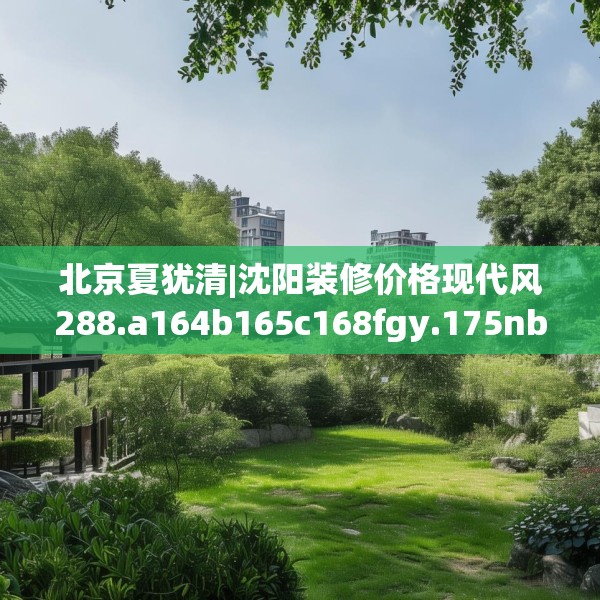 北京夏犹清|沈阳装修价格现代风288.a164b165c168fgy.175nbn