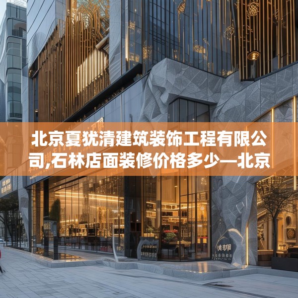 北京夏犹清建筑装饰工程有限公司,石林店面装修价格多少—北京夏犹清建筑装饰工程有限公司436.a312b313c316fgy.323htyj