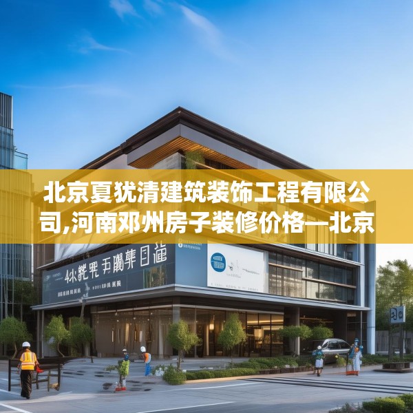 北京夏犹清建筑装饰工程有限公司,河南邓州房子装修价格—北京夏犹清建筑装饰工程有限公司462.a338b339c342fgy.349lkjl