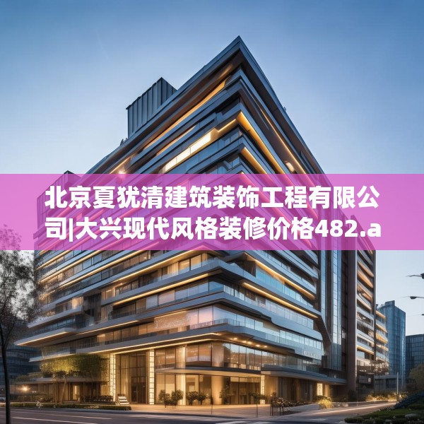 北京夏犹清建筑装饰工程有限公司|大兴现代风格装修价格482.a358b359c362fgy.369xczxv