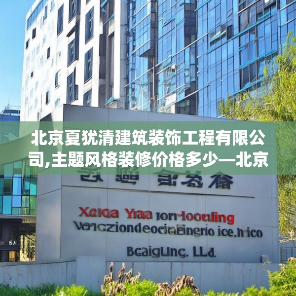 北京夏犹清建筑装饰工程有限公司,主题风格装修价格多少—北京夏犹清建筑装饰工程有限公司491.a367b368c371fgy.378fds