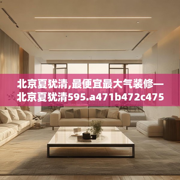 北京夏犹清,最便宜最大气装修—北京夏犹清595.a471b472c475fgy.482jhhj