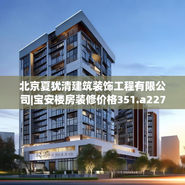 北京夏犹清建筑装饰工程有限公司|宝安楼房装修价格351.a227b228c231fgy.238fghfd