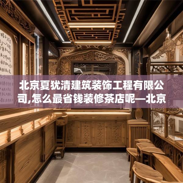 北京夏犹清建筑装饰工程有限公司,怎么最省钱装修茶店呢—北京夏犹清建筑装饰工程有限公司272.a148b149c152fgy.15976676