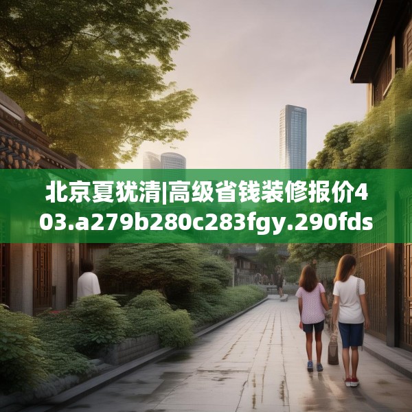 北京夏犹清|高级省钱装修报价403.a279b280c283fgy.290fdsfds