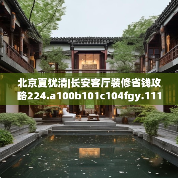 北京夏犹清|长安客厅装修省钱攻略224.a100b101c104fgy.111wew