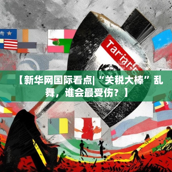【新华网国际看点|“关税大棒”乱舞，谁会最受伤？】