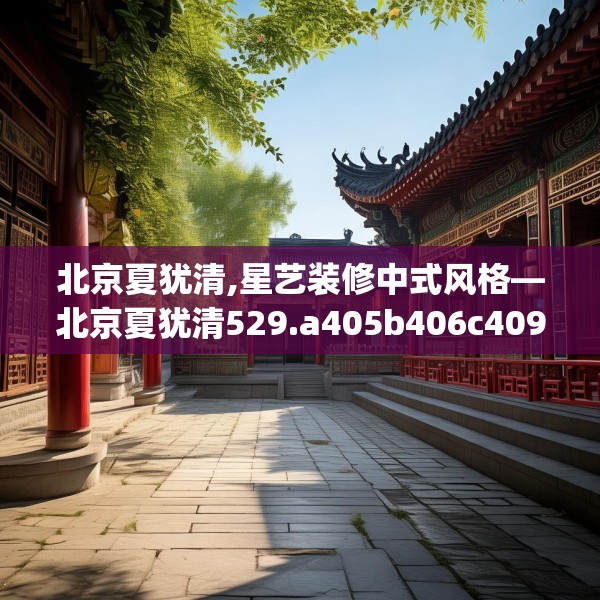 北京夏犹清,星艺装修中式风格—北京夏犹清529.a405b406c409fgy.416fdsfds