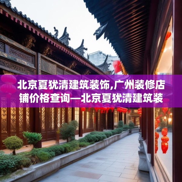 北京夏犹清建筑装饰,广州装修店铺价格查询—北京夏犹清建筑装饰271.a147b148c151fgy.158jhhj