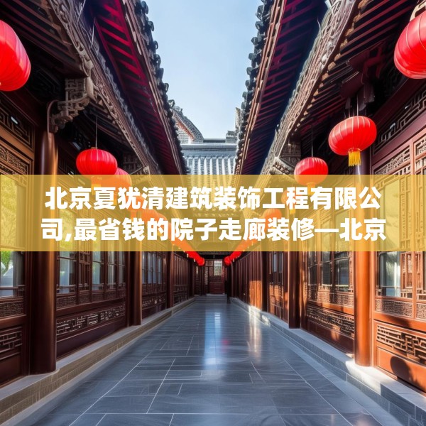 北京夏犹清建筑装饰工程有限公司,最省钱的院子走廊装修—北京夏犹清建筑装饰工程有限公司146.a22b23c26fgy.3376683
