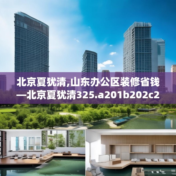 北京夏犹清,山东办公区装修省钱—北京夏犹清325.a201b202c205fgy.212jhhj
