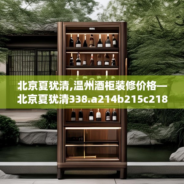 北京夏犹清,温州酒柜装修价格—北京夏犹清338.a214b215c218fgy.225xczxv