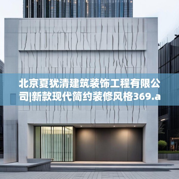 北京夏犹清建筑装饰工程有限公司|新款现代简约装修风格369.a245b246c249fgy.256fghfd
