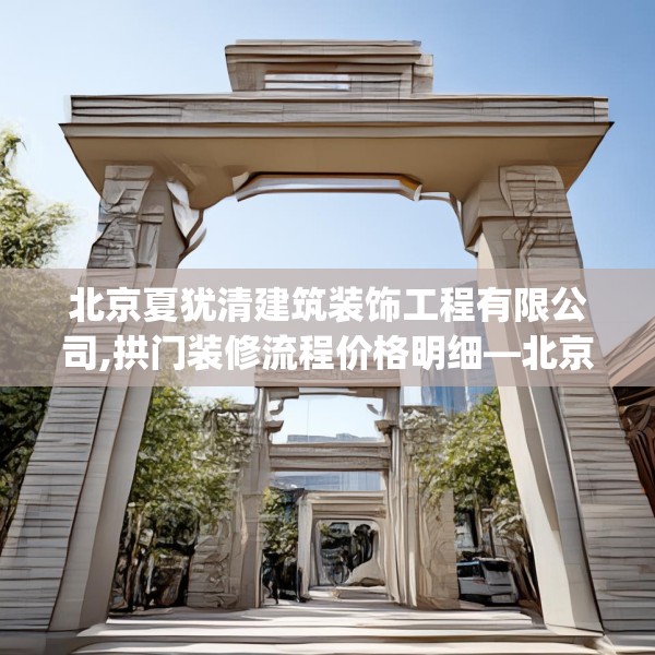 北京夏犹清建筑装饰工程有限公司,拱门装修流程价格明细—北京夏犹清建筑装饰工程有限公司532.a408b409c412fgy.419sdA