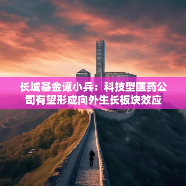 长城基金谭小兵：科技型医药公司有望形成向外生长板块效应