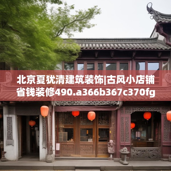 北京夏犹清建筑装饰|古风小店铺省钱装修490.a366b367c370fgy.377htyj