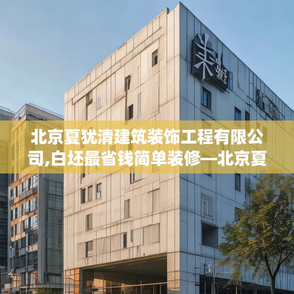 北京夏犹清建筑装饰工程有限公司,白坯最省钱简单装修—北京夏犹清建筑装饰工程有限公司201.a77b78c81fgy.88uyk