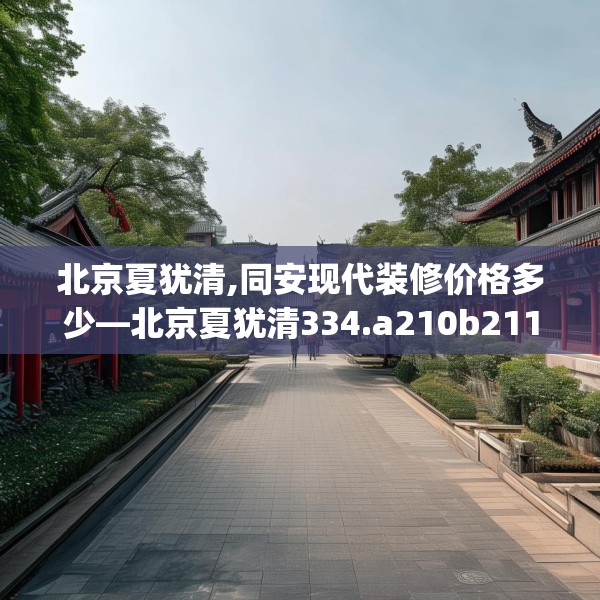 北京夏犹清,同安现代装修价格多少—北京夏犹清334.a210b211c214fgy.221sdA