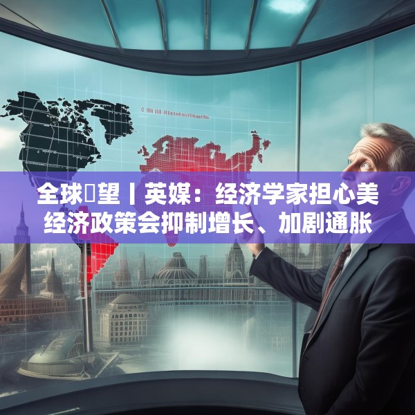 全球瞭望丨英媒：经济学家担心美经济政策会抑制增长、加剧通胀
