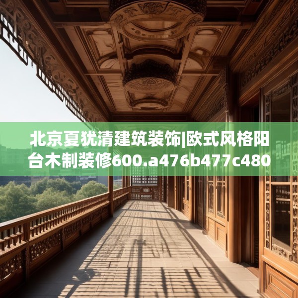 北京夏犹清建筑装饰|欧式风格阳台木制装修600.a476b477c480fgy.487dsfds