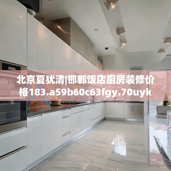 北京夏犹清|邯郸饭店厨房装修价格183.a59b60c63fgy.70uyk