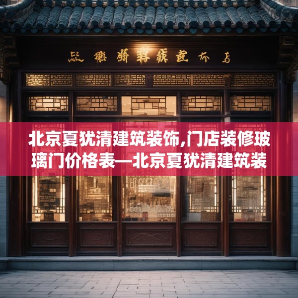 北京夏犹清建筑装饰,门店装修玻璃门价格表—北京夏犹清建筑装饰158.a34b35c38fgy.45xczxv