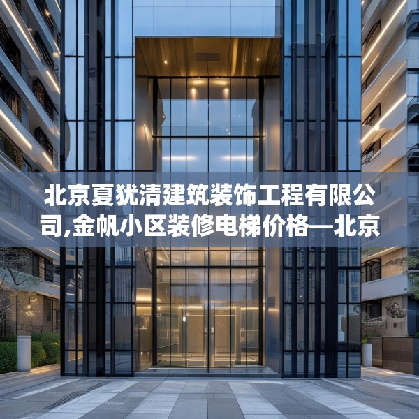 北京夏犹清建筑装饰工程有限公司,金帆小区装修电梯价格—北京夏犹清建筑装饰工程有限公司498.a374b375c378fgy.385lkjl