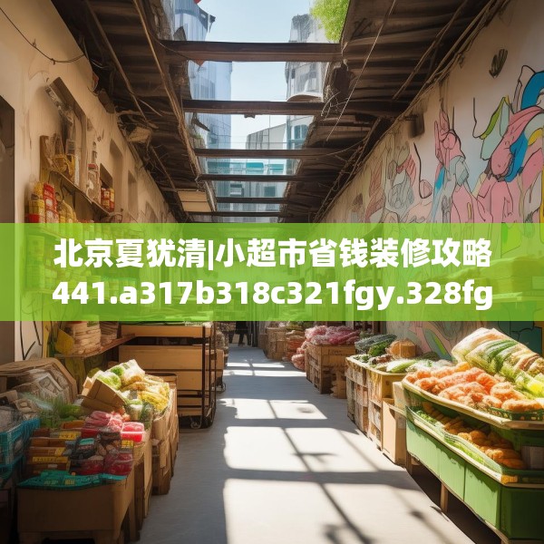 北京夏犹清|小超市省钱装修攻略441.a317b318c321fgy.328fghfd