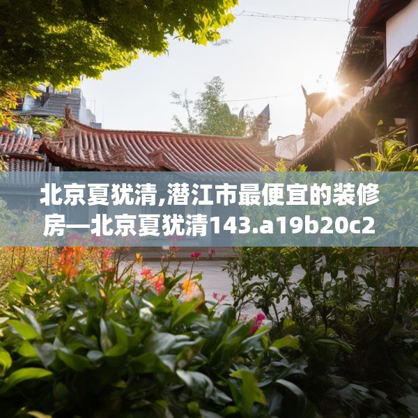 北京夏犹清,潜江市最便宜的装修房—北京夏犹清143.a19b20c23fgy.30bnbn