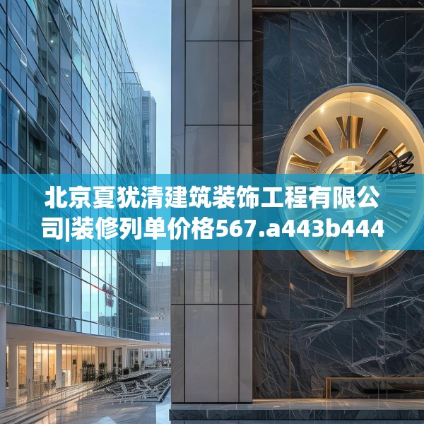 北京夏犹清建筑装饰工程有限公司|装修列单价格567.a443b444c447fgy.454fghfd