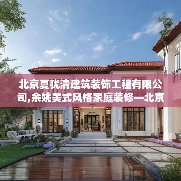 北京夏犹清建筑装饰工程有限公司,余姚美式风格家庭装修—北京夏犹清建筑装饰工程有限公司430.a306b307c310fgy.317dewqe