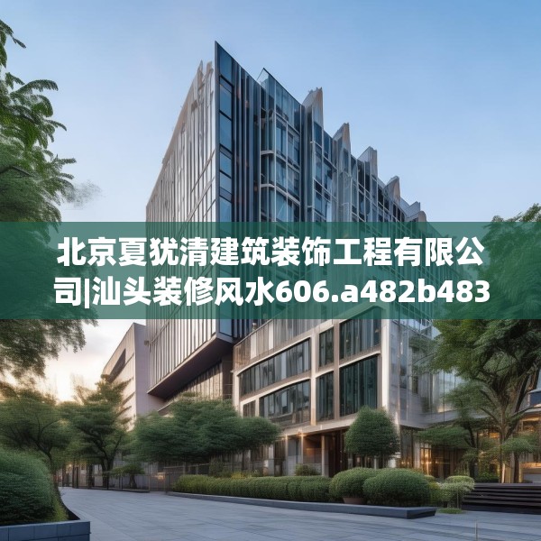 北京夏犹清建筑装饰工程有限公司|汕头装修风水606.a482b483c486fgy.493lkjl